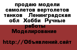 продаю модели самолетов,вертолетов,танков - Ленинградская обл. Хобби. Ручные работы » Моделирование   